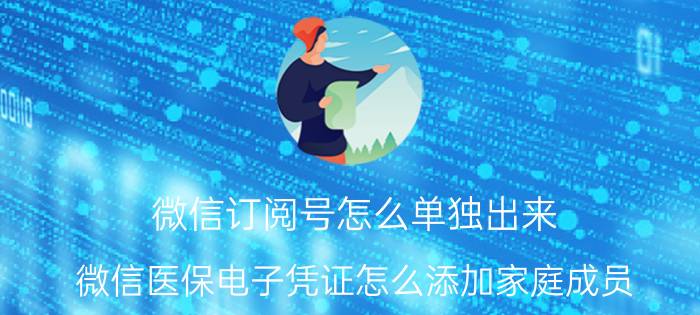 微信订阅号怎么单独出来 微信医保电子凭证怎么添加家庭成员？